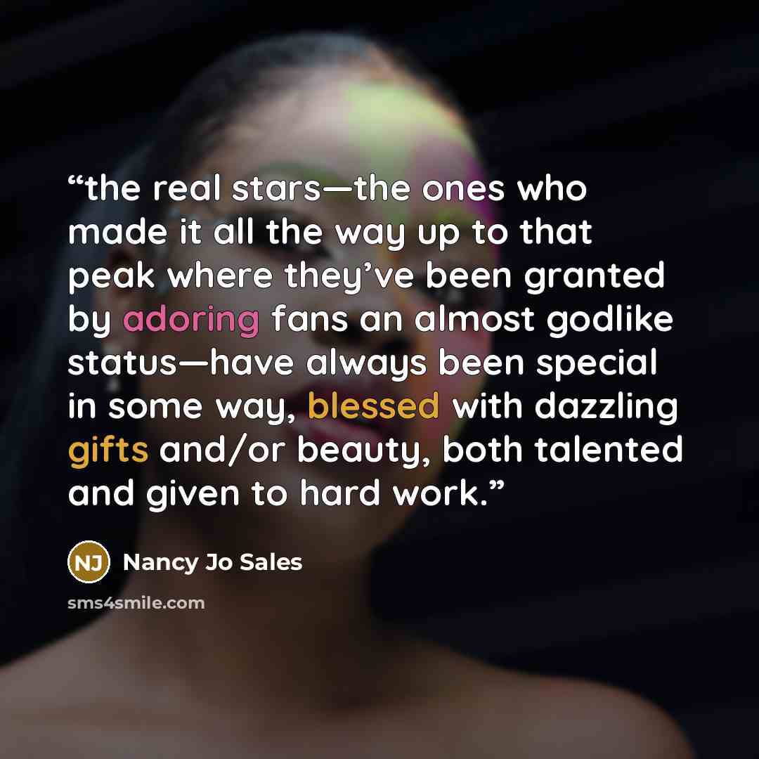“the real stars—the ones who made it all the way up to that peak where they’ve been granted by adoring fans an almost godlike status—have always been special in some way, blessed with dazzling gifts and/or beauty, both talented and given to hard work.” quote by Nancy Jo Sales