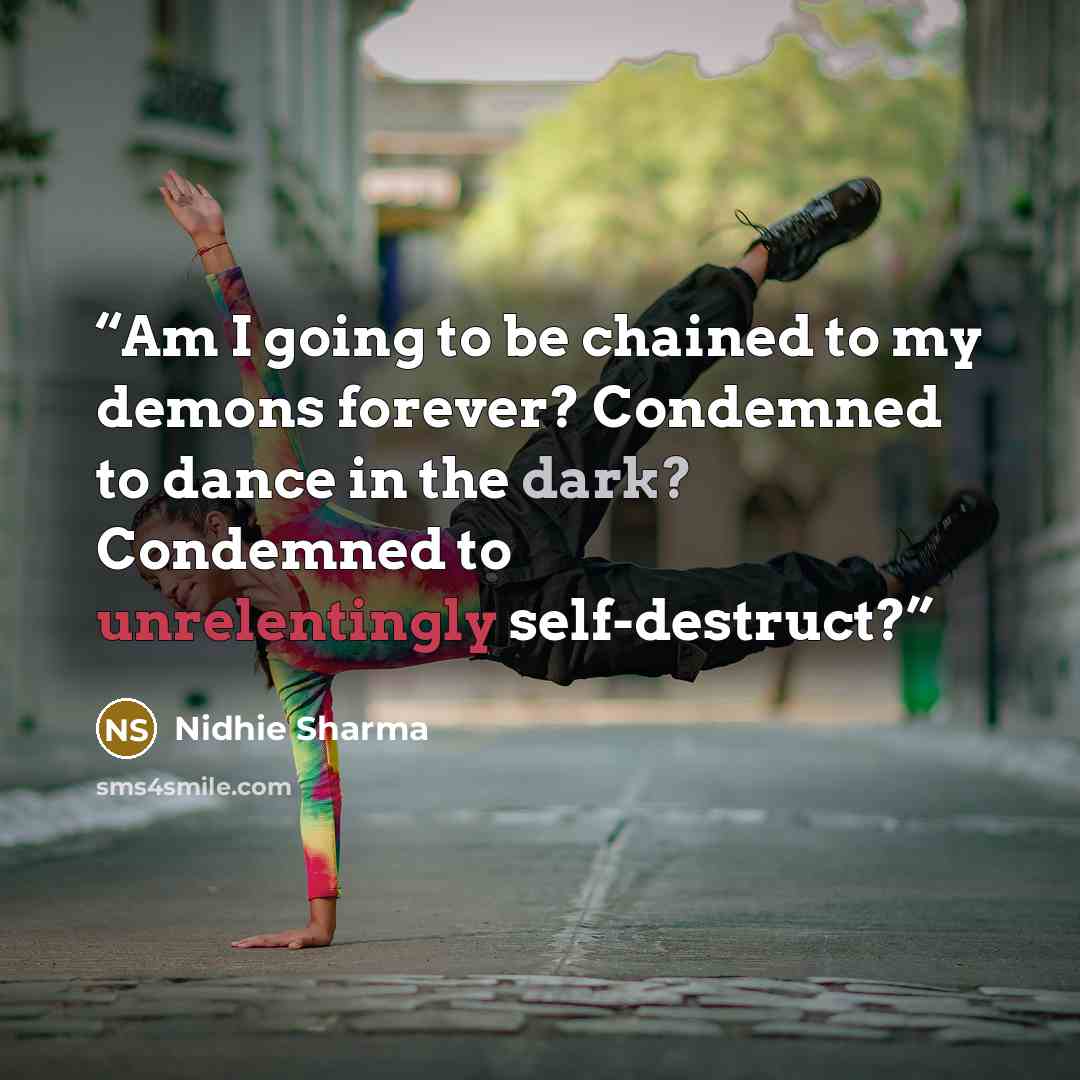 “Am I going to be chained to my demons forever? Condemned to dance in the dark? Condemned to unrelentingly self-destruct?” quote by Nidhie Sharma