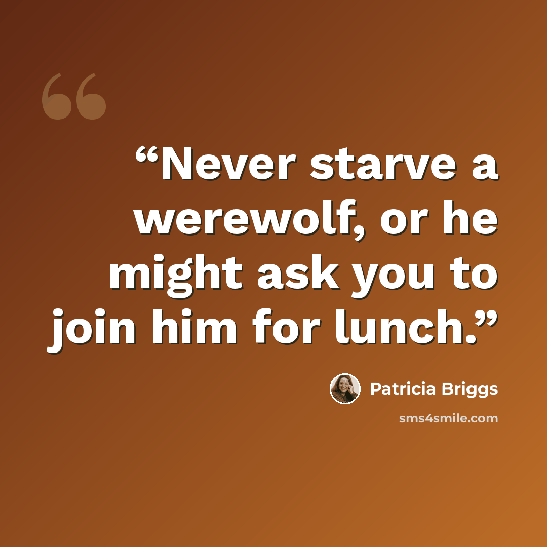 “Never starve a werewolf, or he might ask you to join him for lunch.” quote by Patricia Briggs