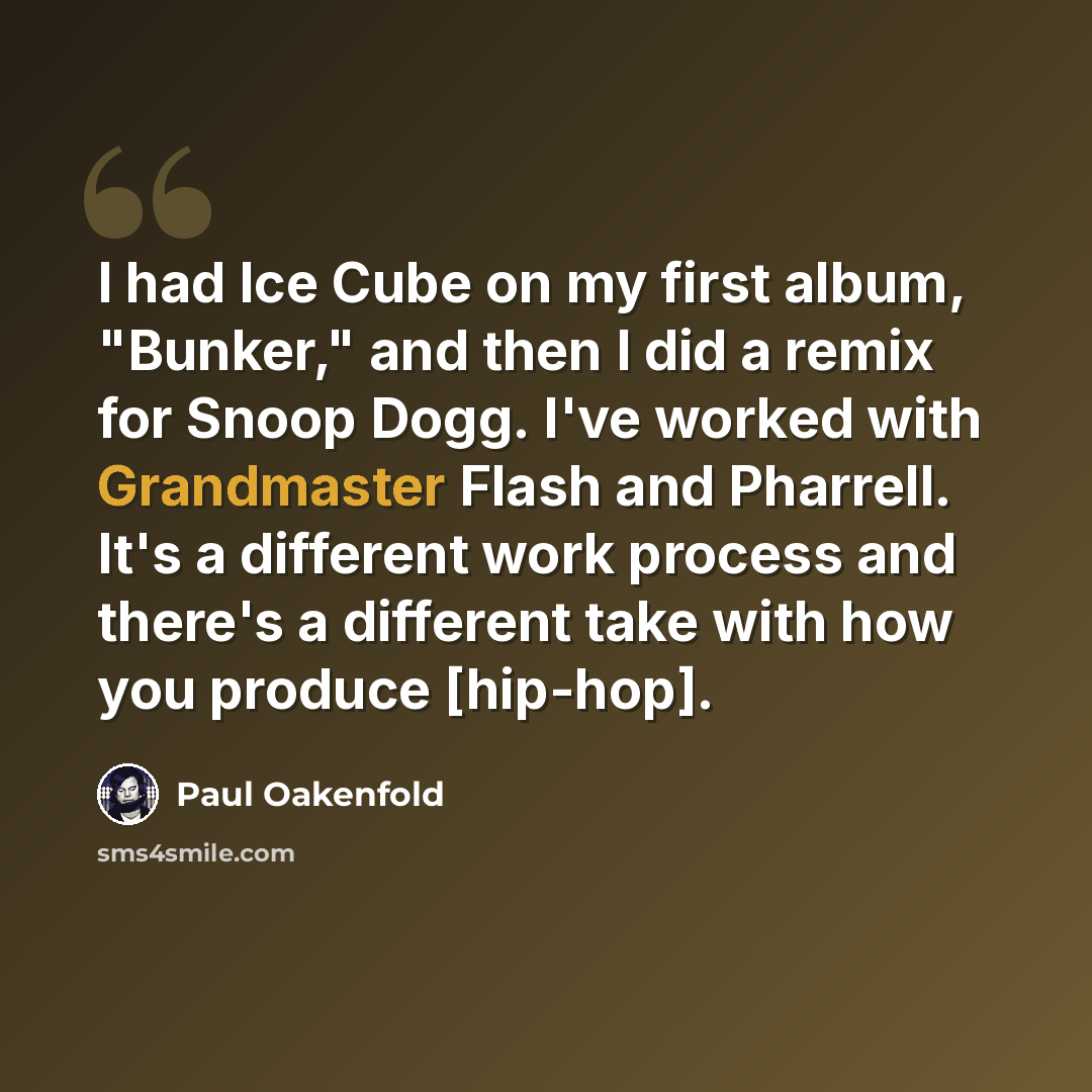 “I had Ice Cube on my first album, "Bunker," and then I did a remix for Snoop Dogg. I've worked with Grandmaster Flash and Pharrell. It's a different work process and there's a different take with how you produce [hip-hop].” quote by Paul Oakenfold