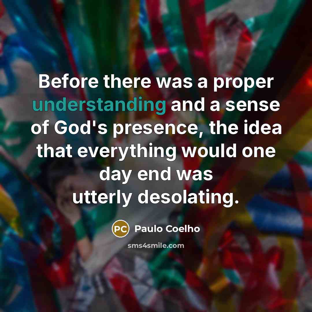 “Before there was a proper understanding and a sense of God's presence, the idea that everything would one day end was utterly desolating.” quote by Paulo Coelho