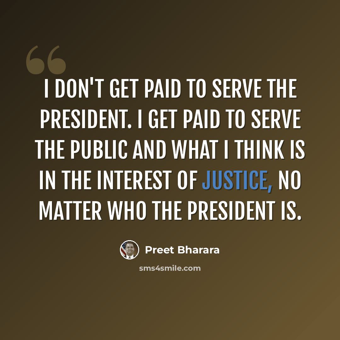 “I don't get paid to serve the president. I get paid to serve the public and what I think is in the interest of justice, no matter who the president is.” quote by Preet Bharara