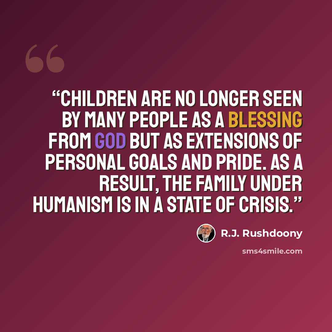 “Children are no longer seen by many people as a blessing from God but as extensions of personal goals and pride. As a result, the family under humanism is in a state of crisis.” quote by R.J. Rushdoony