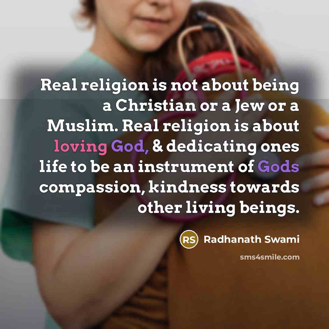 “Real religion is not about being a Christian or a Jew or a Muslim. Real religion is about loving God, & dedicating ones life to be an instrument of Gods compassion, kindness towards other living beings.” quote by Radhanath Swami