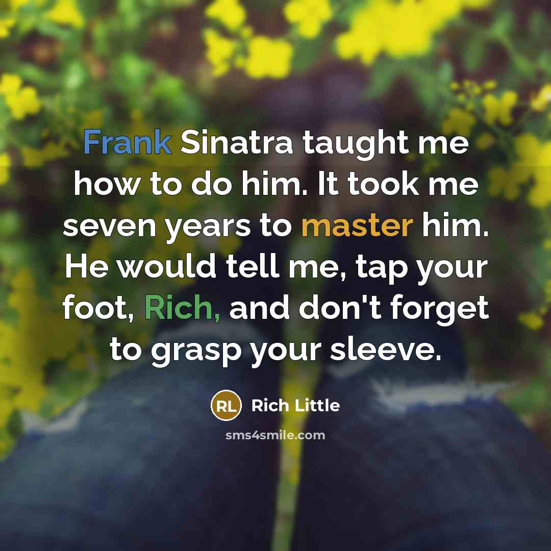“Frank Sinatra taught me how to do him. It took me seven years to master him. He would tell me, tap your foot, Rich, and don't forget to grasp your sleeve.” quote by Rich Little