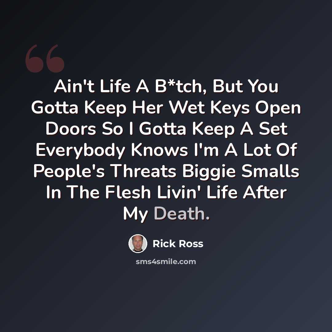 “Ain't Life A B*tch, But You Gotta Keep Her Wet Keys Open Doors So I Gotta Keep A Set Everybody Knows I'm A Lot Of People's Threats Biggie Smalls In The Flesh Livin' Life After My Death.” quote by Rick Ross