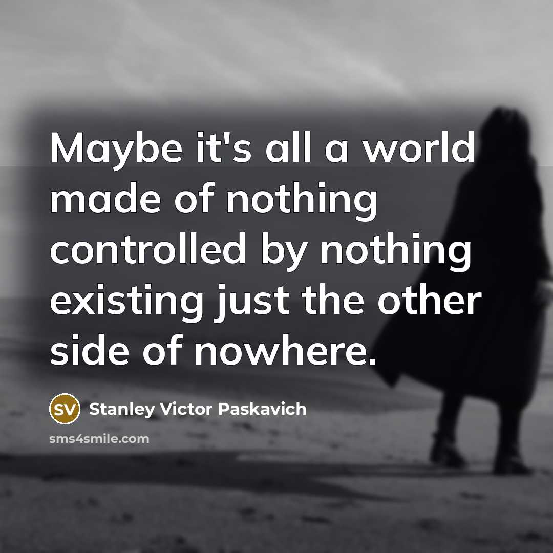 “Maybe it's all a world made of nothing controlled by nothing existing just the other side of nowhere.” quote by Stanley Victor Paskavich