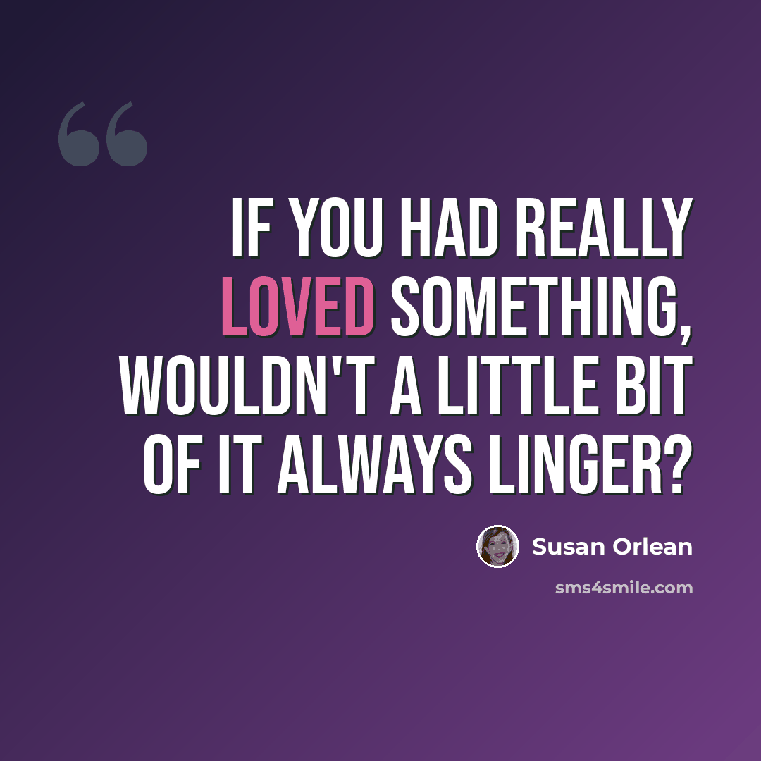 “If you had really loved something, wouldn't a little bit of it always linger?” quote by Susan Orlean