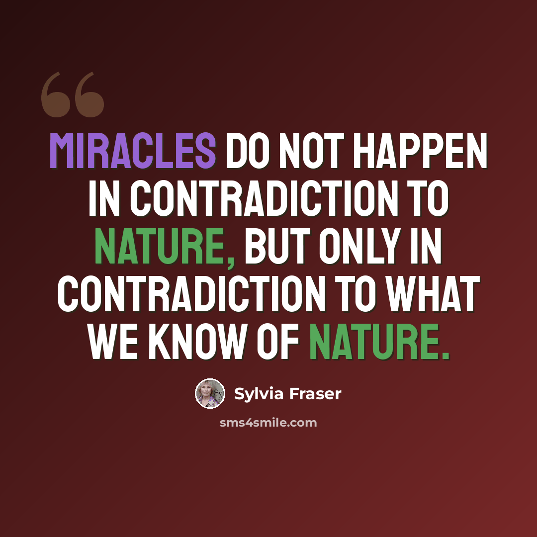 “Miracles do not happen in contradiction to nature, but only in contradiction to what we know of nature.” quote by Sylvia Fraser