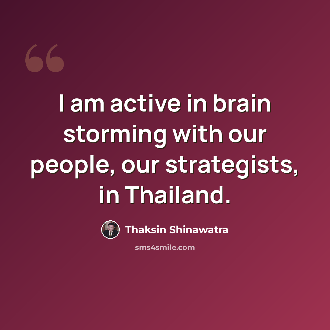 “I am active in brain storming with our people, our strategists, in Thailand.” quote by Thaksin Shinawatra