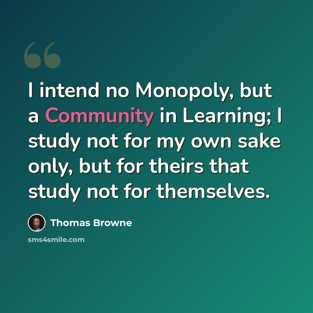 “I intend no Monopoly, but a Community in Learning; I study not for my own sake only, but for theirs that study not for themselves.” quote by Thomas Browne
