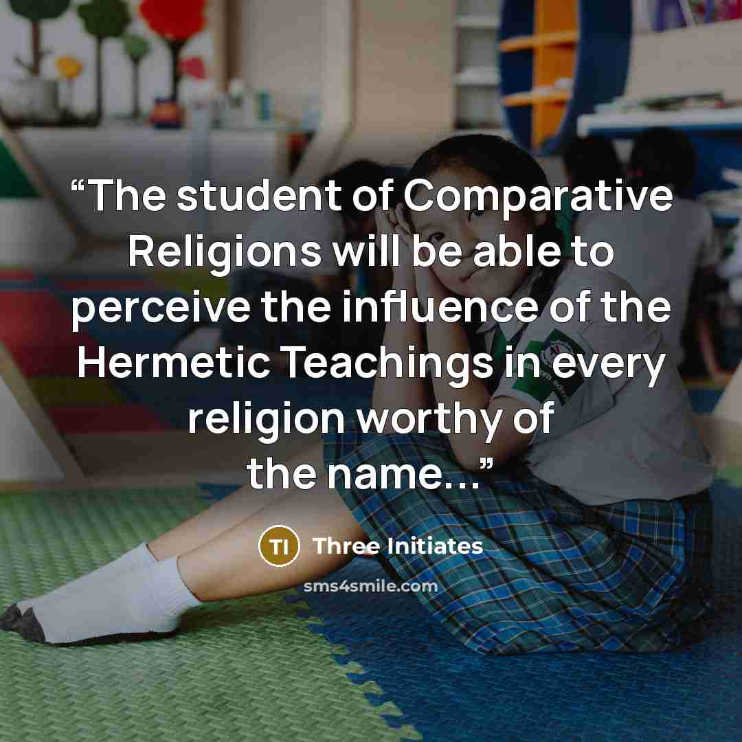 “The student of Comparative Religions will be able to perceive the influence of the Hermetic Teachings in every religion worthy of the name...” quote by Three Initiates