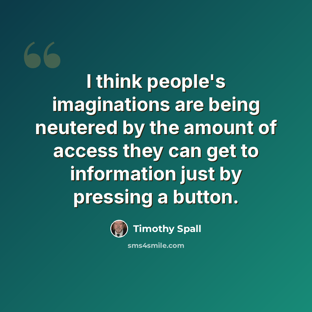 “I think people's imaginations are being neutered by the amount of access they can get to information just by pressing a button.” quote by Timothy Spall