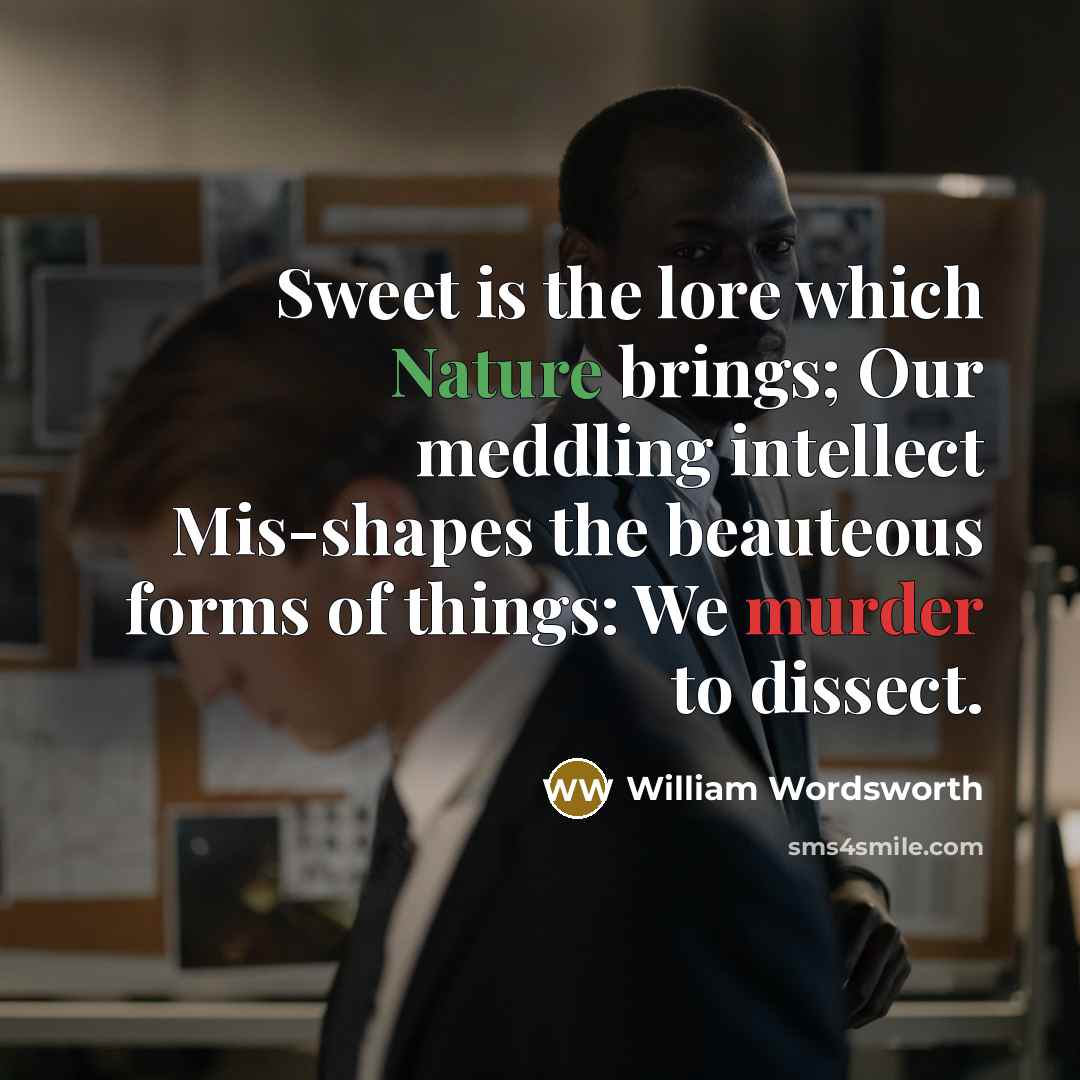 “Sweet is the lore which Nature brings; Our meddling intellect Mis-shapes the beauteous forms of things: We murder to dissect.” quote by William Wordsworth