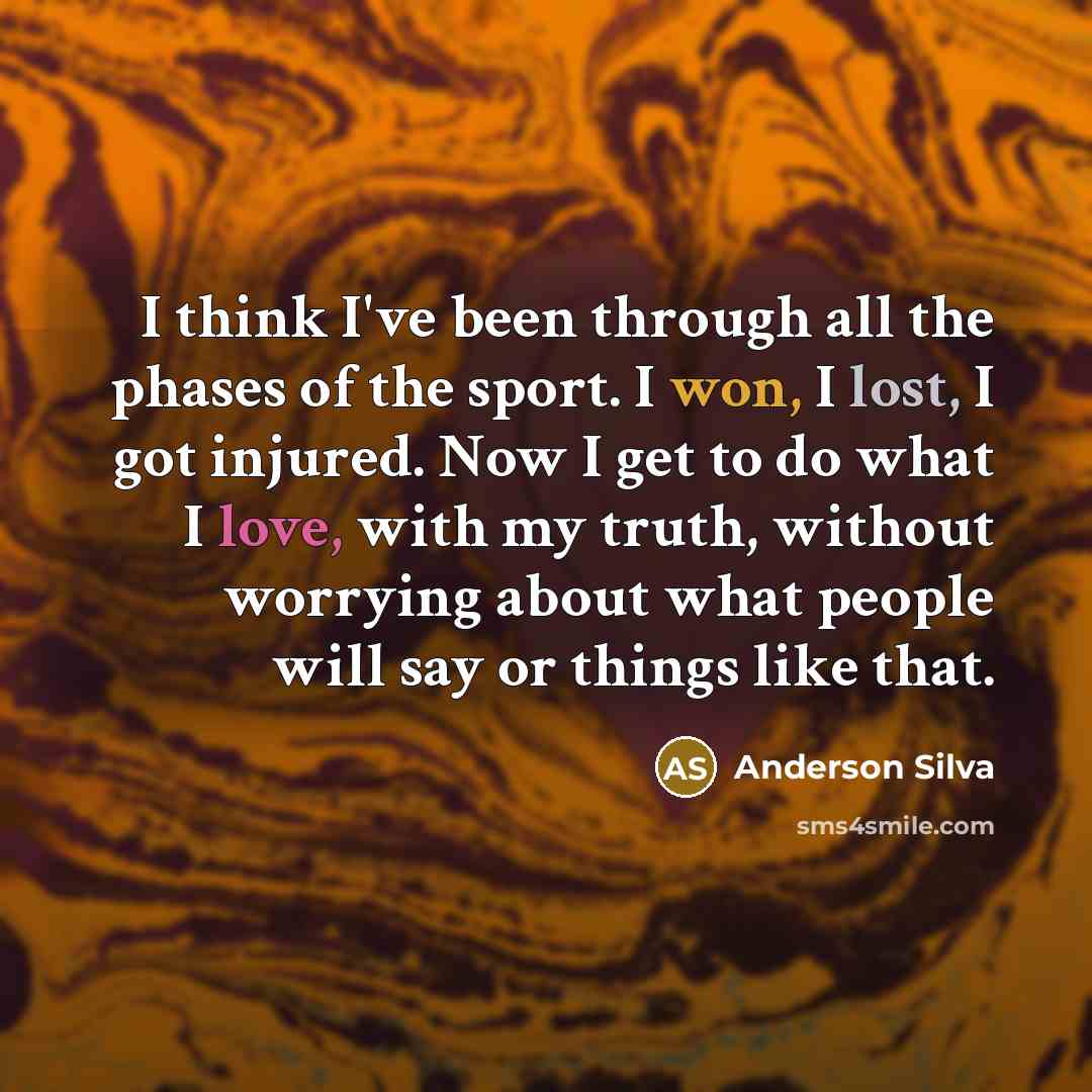 “I think I've been through all the phases of the sport. I won, I lost, I got injured. Now I get to do what I love, with my truth, without worrying about what people will say or things like that.” quote by Anderson Silva