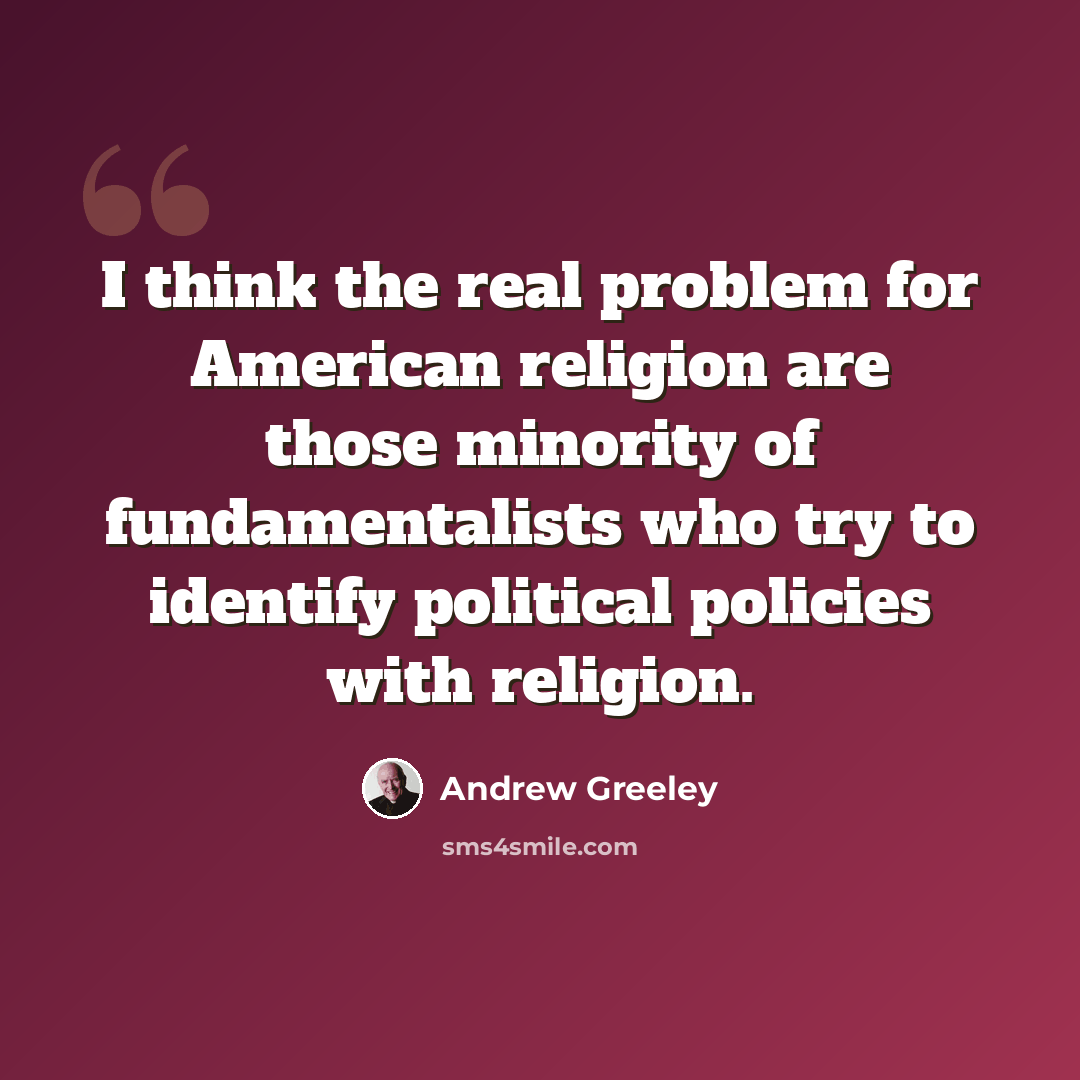“I think the real problem for American religion are those minority of fundamentalists who try to identify political policies with religion.” quote by Andrew Greeley