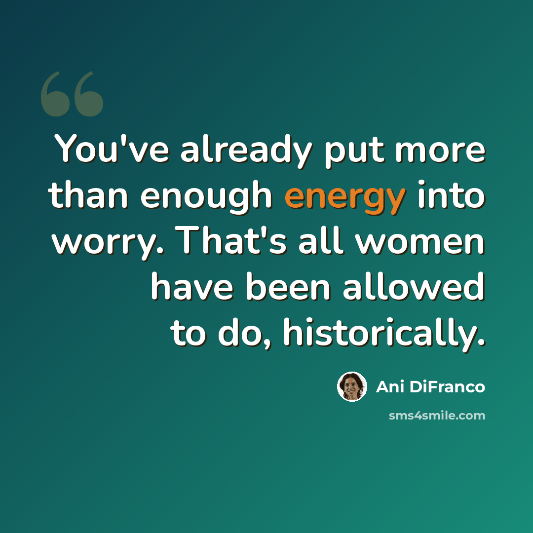 “You've already put more than enough energy into worry. That's all women have been allowed to do, historically.” quote by Ani DiFranco
