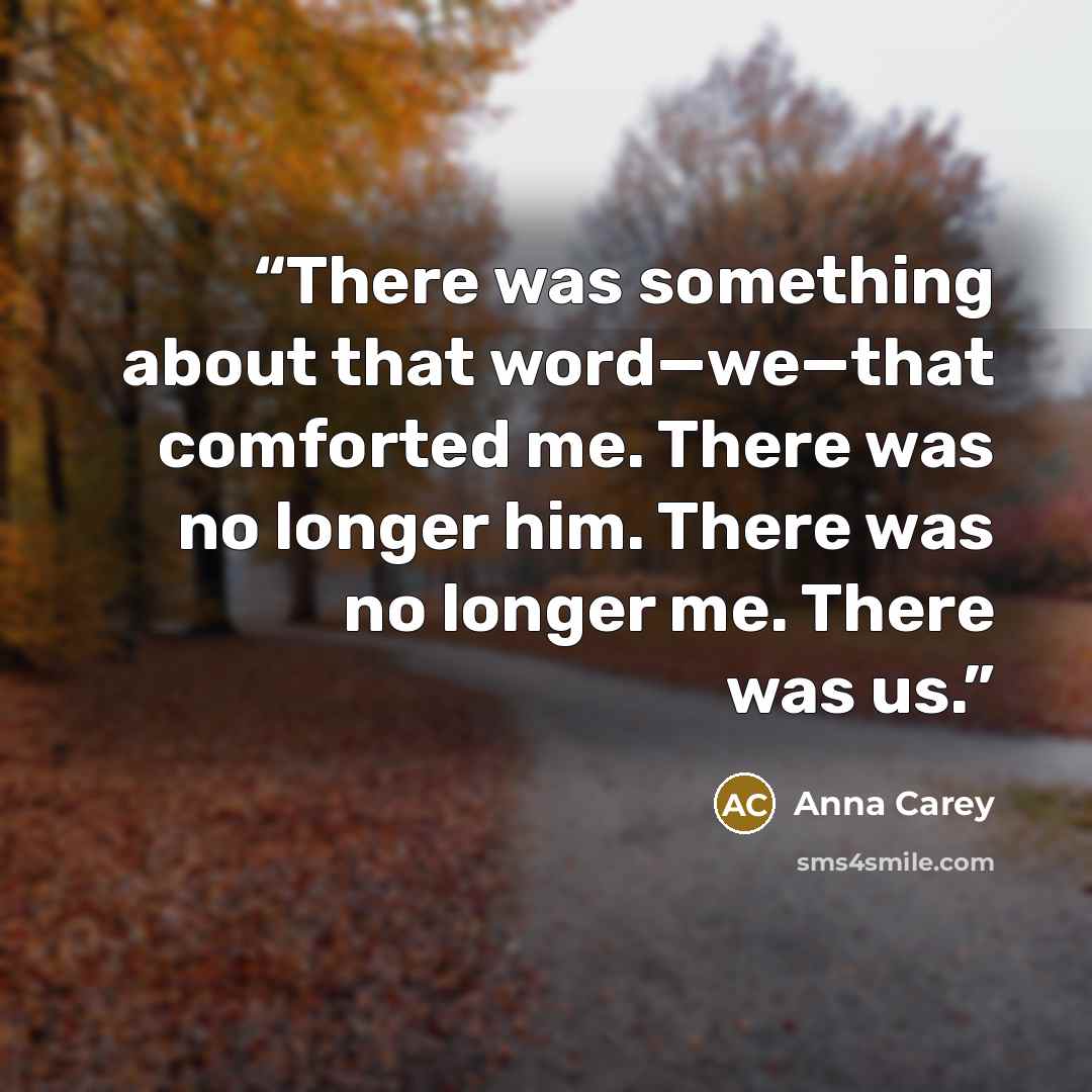 “There was something about that word—we—that comforted me. There was no longer him. There was no longer me. There was us.” quote by Anna Carey