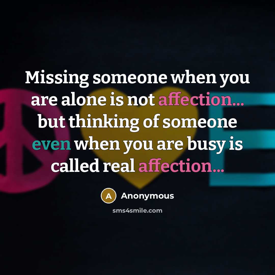 “Missing someone when you are alone is not affection... but thinking of someone even when you are busy is called real affection...” quote by Anonymous