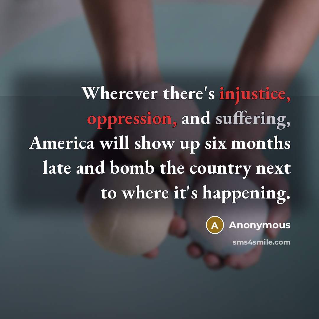 “Wherever there's injustice, oppression, and suffering, America will show up six months late and bomb the country next to where it's happening.” quote by Anonymous