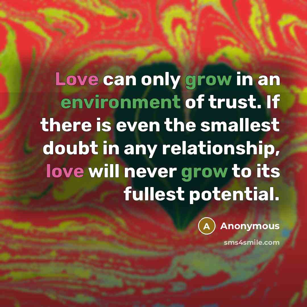 “Love can only grow in an environment of trust. If there is even the smallest doubt in any relationship, love will never grow to its fullest potential.” quote by Anonymous
