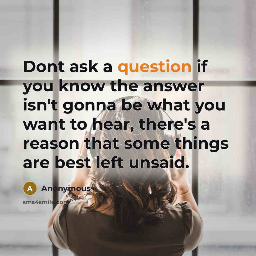 “Dont ask a question if you know the answer isn't gonna be what you want to hear, there's a reason that some things are best left unsaid.” quote by Anonymous