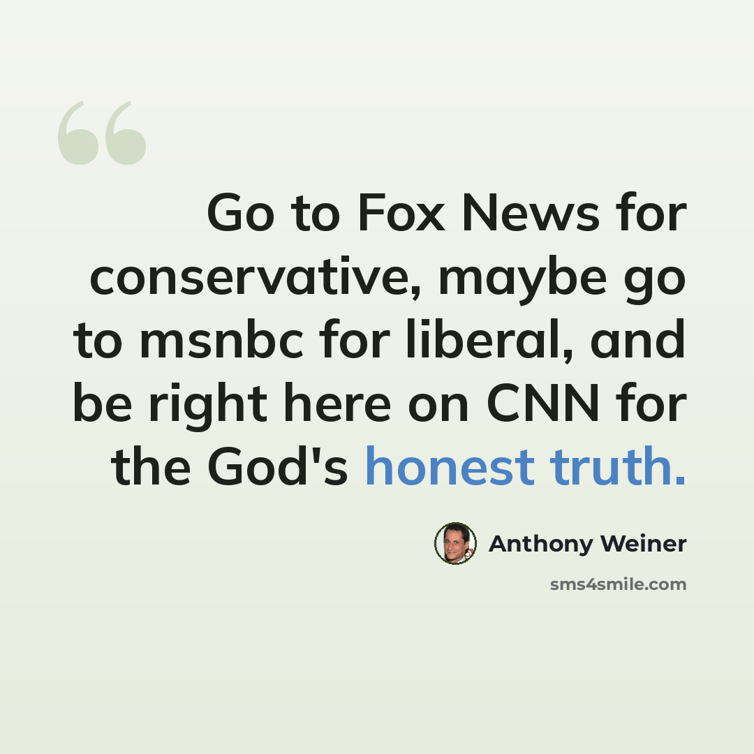 “Go to Fox News for conservative, maybe go to msnbc for liberal, and be right here on CNN for the God's honest truth.” quote by Anthony Weiner