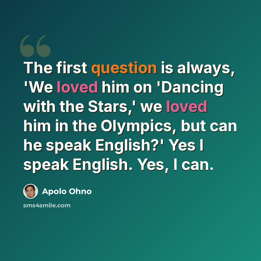 “The first question is always, 'We loved him on 'Dancing with the Stars,' we loved him in the Olympics, but can he speak English?' Yes I speak English. Yes, I can.” quote by Apolo Ohno