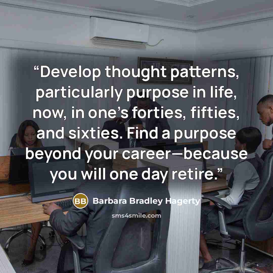 “Develop thought patterns, particularly purpose in life, now, in one’s forties, fifties, and sixties. Find a purpose beyond your career—because you will one day retire.” quote by Barbara Bradley Hagerty