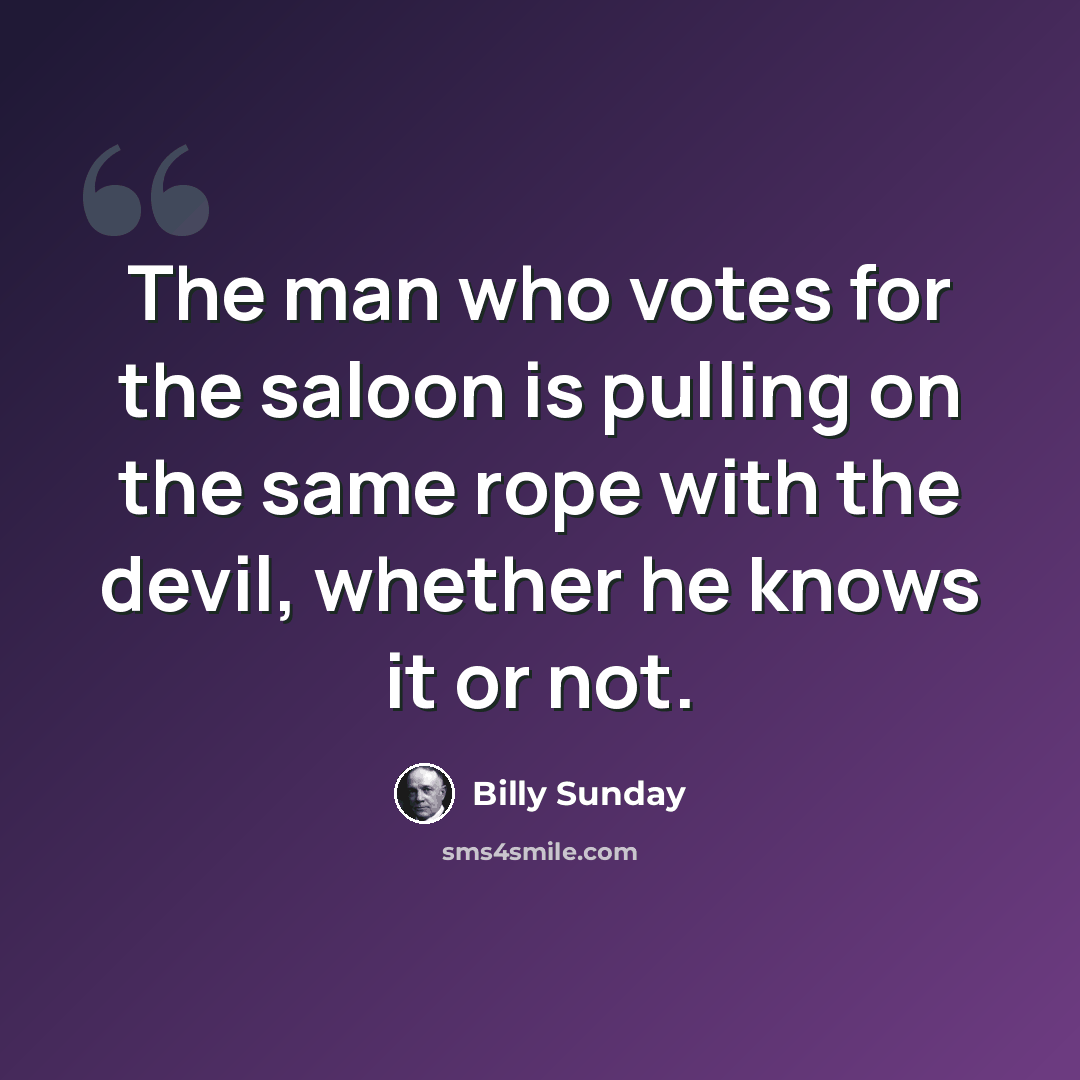 “The man who votes for the saloon is pulling on the same rope with the devil, whether he knows it or not.” quote by Billy Sunday