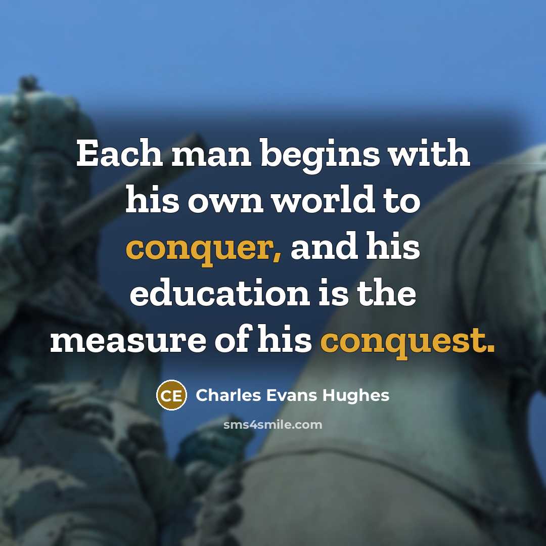 “Each man begins with his own world to conquer, and his education is the measure of his conquest.” quote by Charles Evans Hughes