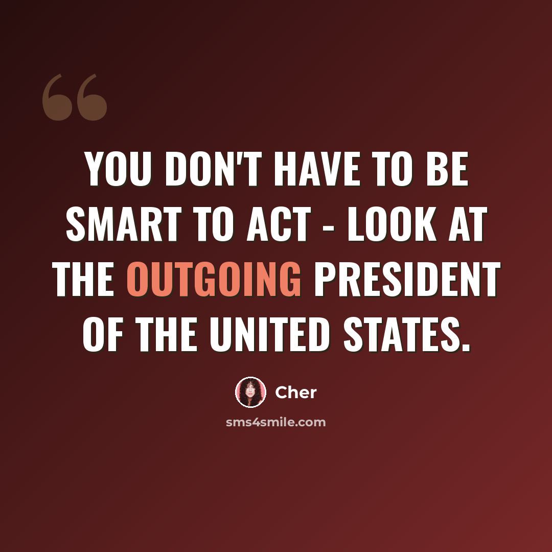 “You don't have to be smart to act - look at the outgoing president of the United States.” quote by Cher