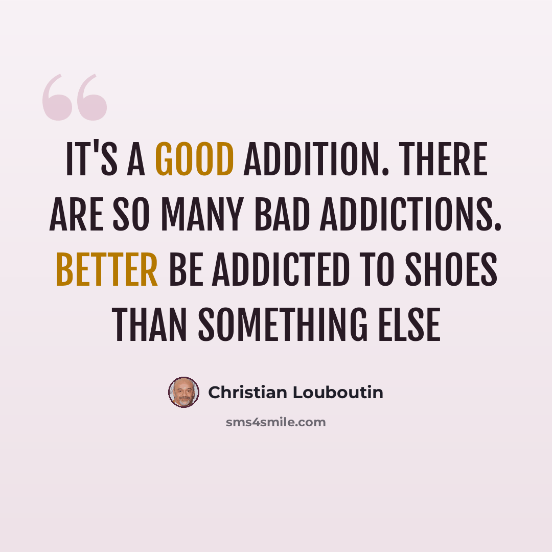 “It's a good addition. There are so many bad addictions. Better be addicted to shoes than something else” quote by Christian Louboutin