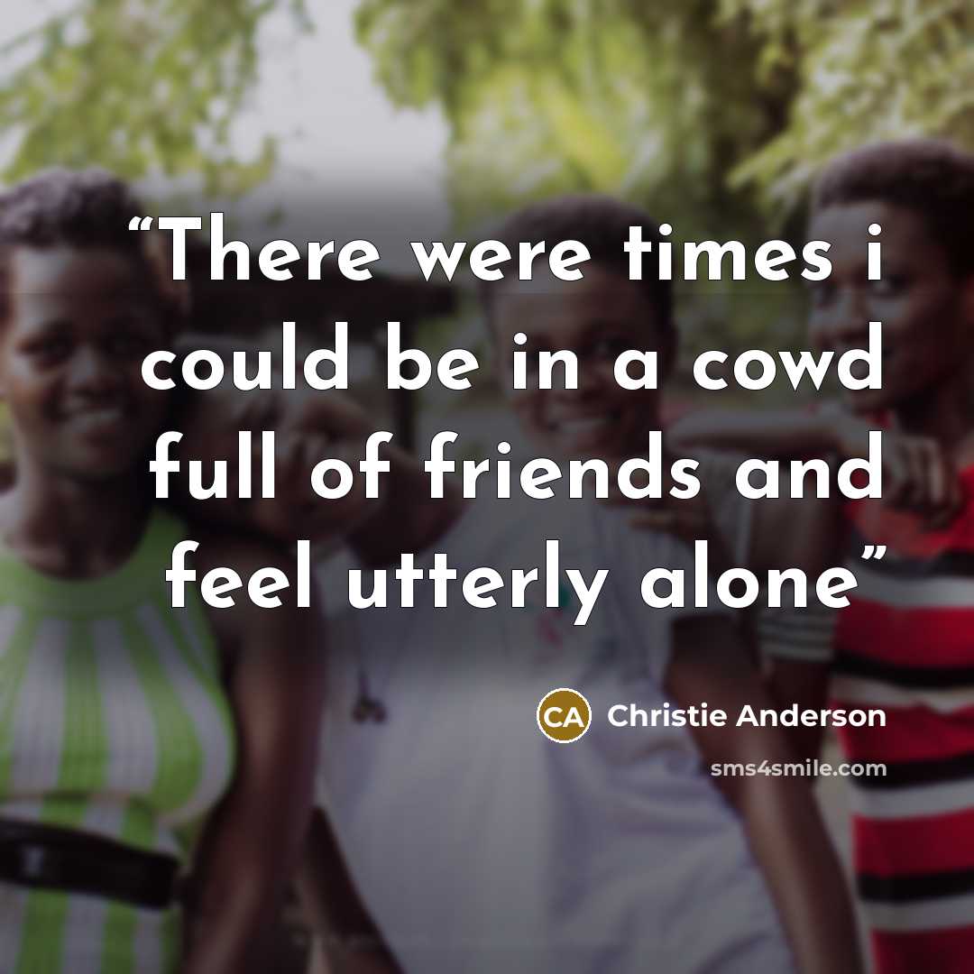 “There were times i could be in a cowd full of friends and feel utterly alone” quote by Christie Anderson