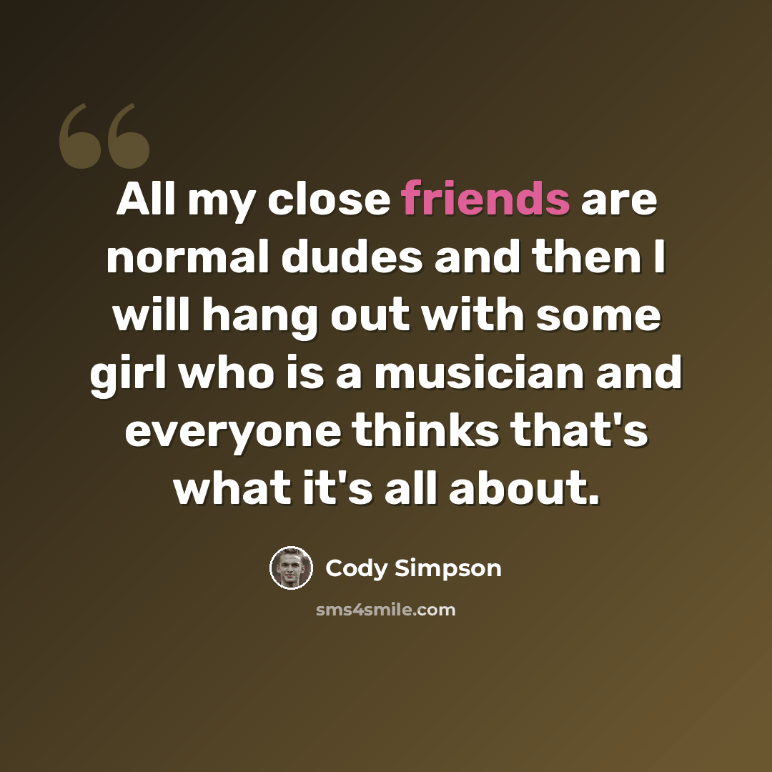“All my close friends are normal dudes and then I will hang out with some girl who is a musician and everyone thinks that's what it's all about.” quote by Cody Simpson