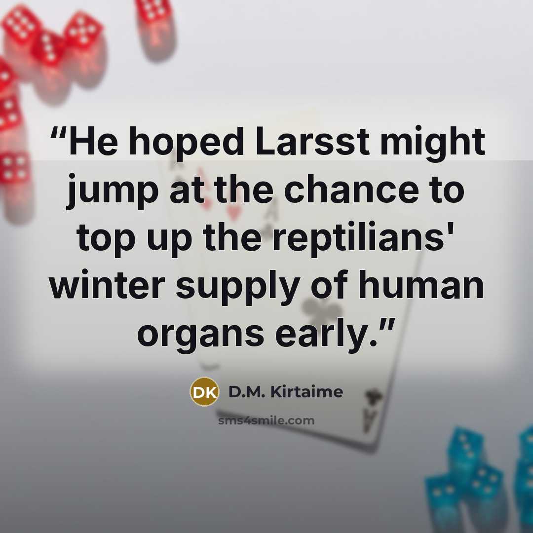 “He hoped Larsst might jump at the chance to top up the reptilians' winter supply of human organs early.” quote by D.M. Kirtaime