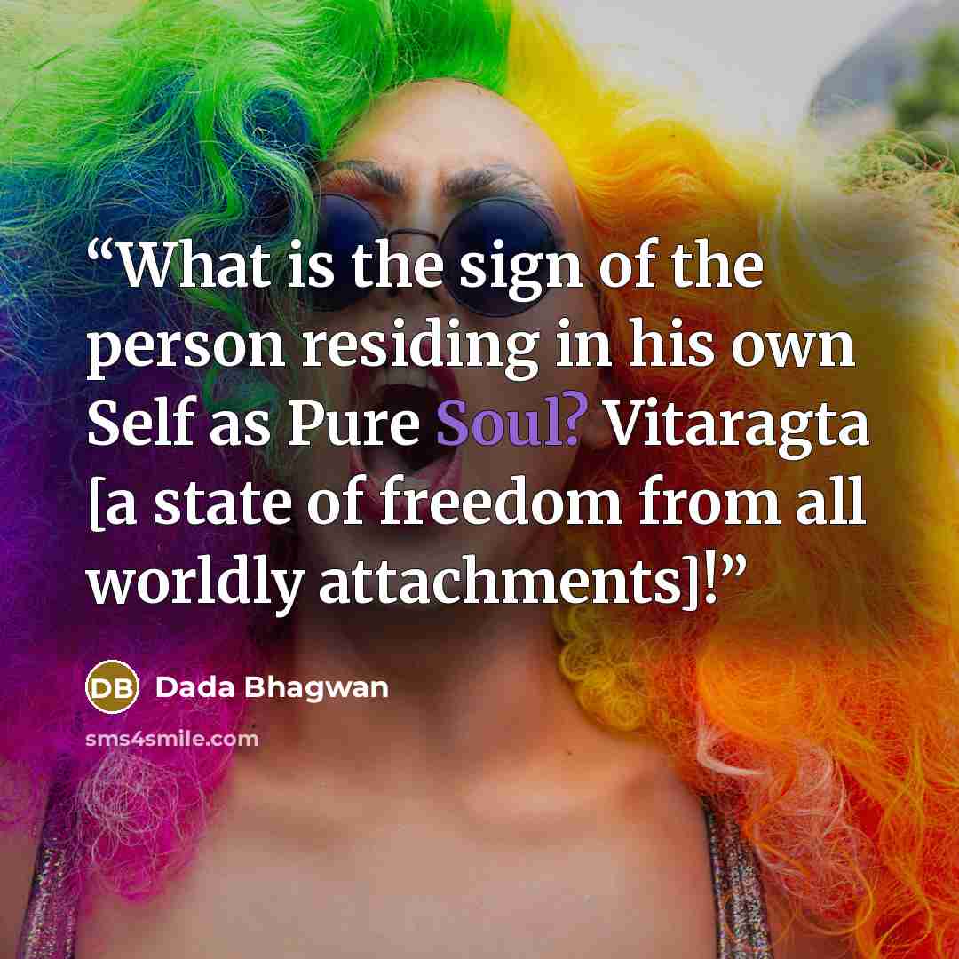 “What is the sign of the person residing in his own Self as Pure Soul? Vitaragta [a state of freedom from all worldly attachments]!” quote by Dada Bhagwan