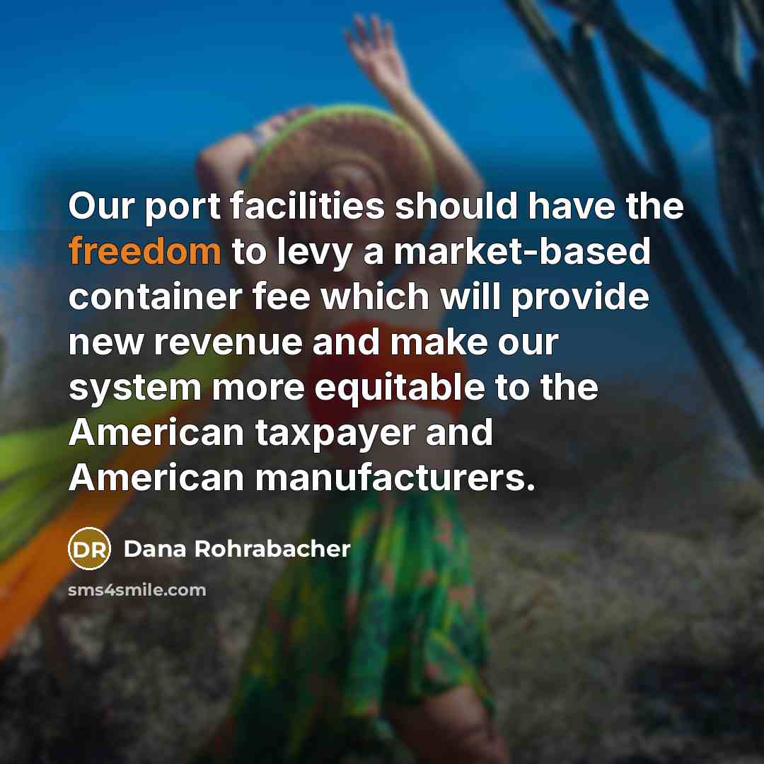 “Our port facilities should have the freedom to levy a market-based container fee which will provide new revenue and make our system more equitable to the American taxpayer and American manufacturers.” quote by Dana Rohrabacher