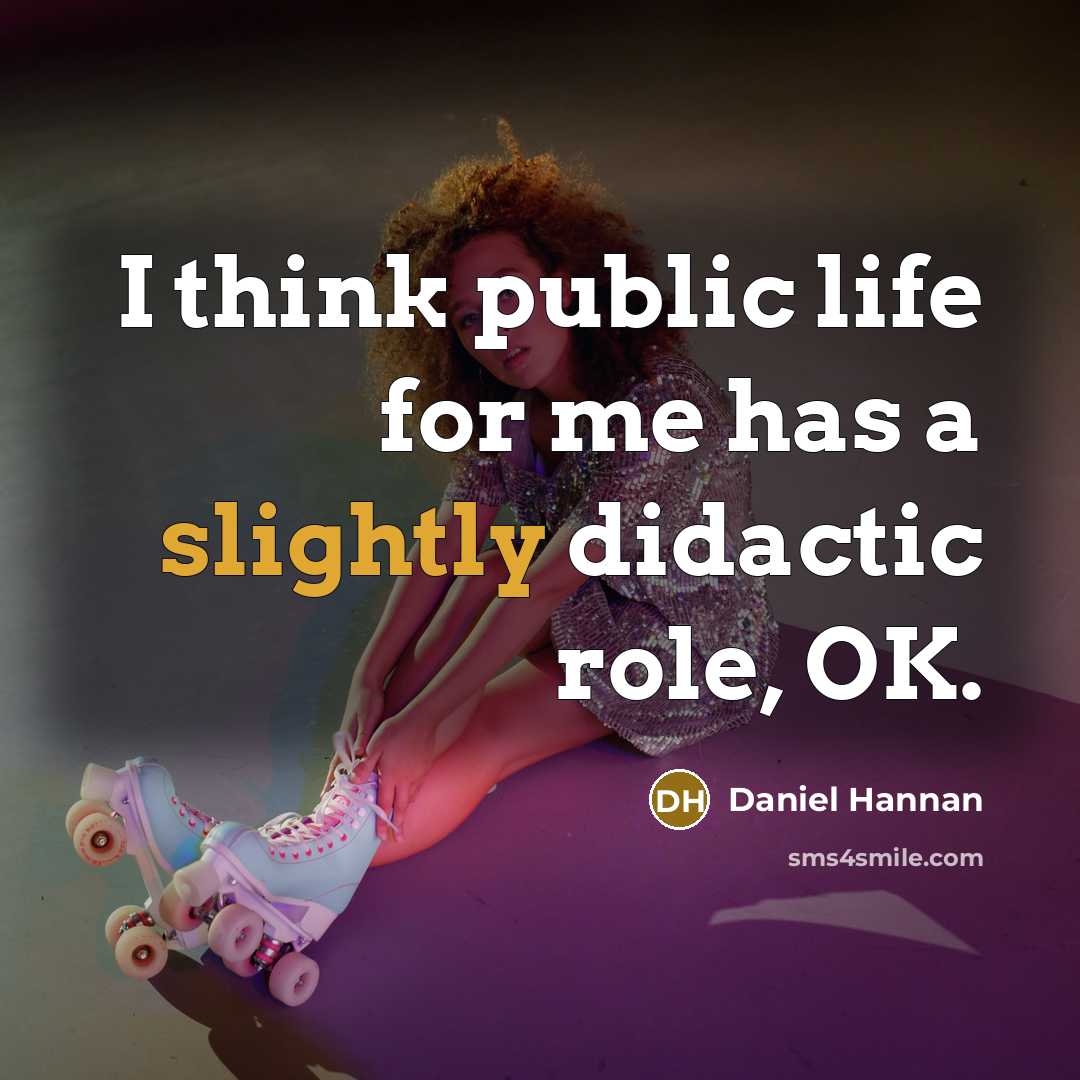 “I think public life for me has a slightly didactic role, OK.” quote by Daniel Hannan