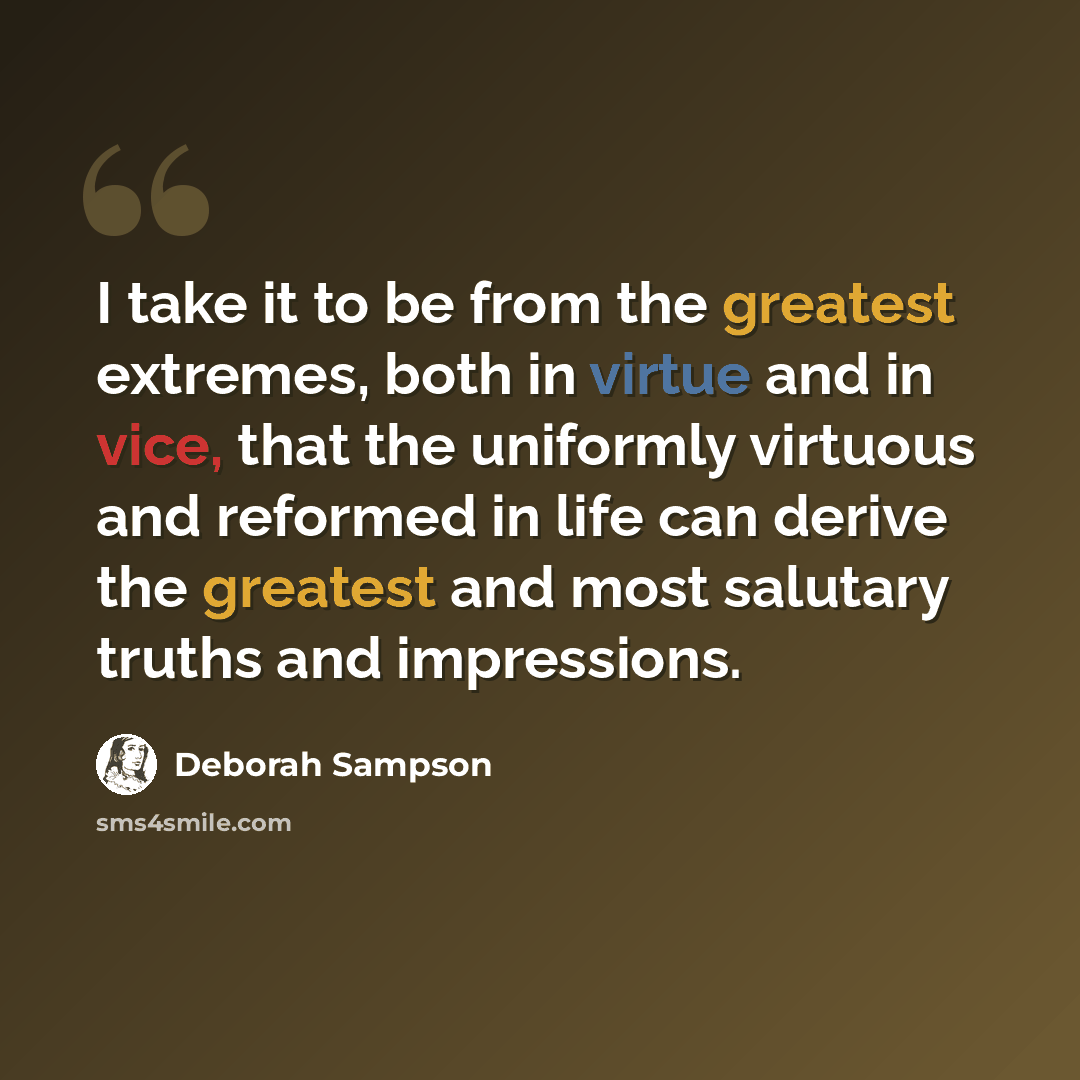 “I take it to be from the greatest extremes, both in virtue and in vice, that the uniformly virtuous and reformed in life can derive the greatest and most salutary truths and impressions.” quote by Deborah Sampson