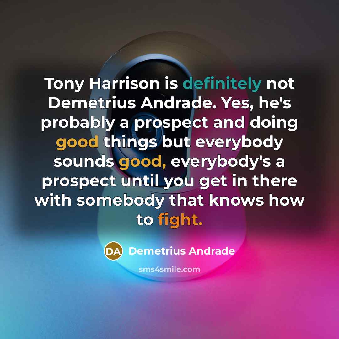 “Tony Harrison is definitely not Demetrius Andrade. Yes, he's probably a prospect and doing good things but everybody sounds good, everybody's a prospect until you get in there with somebody that knows how to fight.” quote by Demetrius Andrade