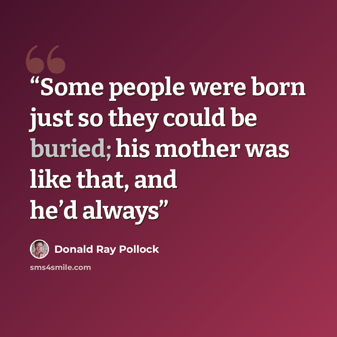 “Some people were born just so they could be buried; his mother was like that, and he’d always” quote by Donald Ray Pollock