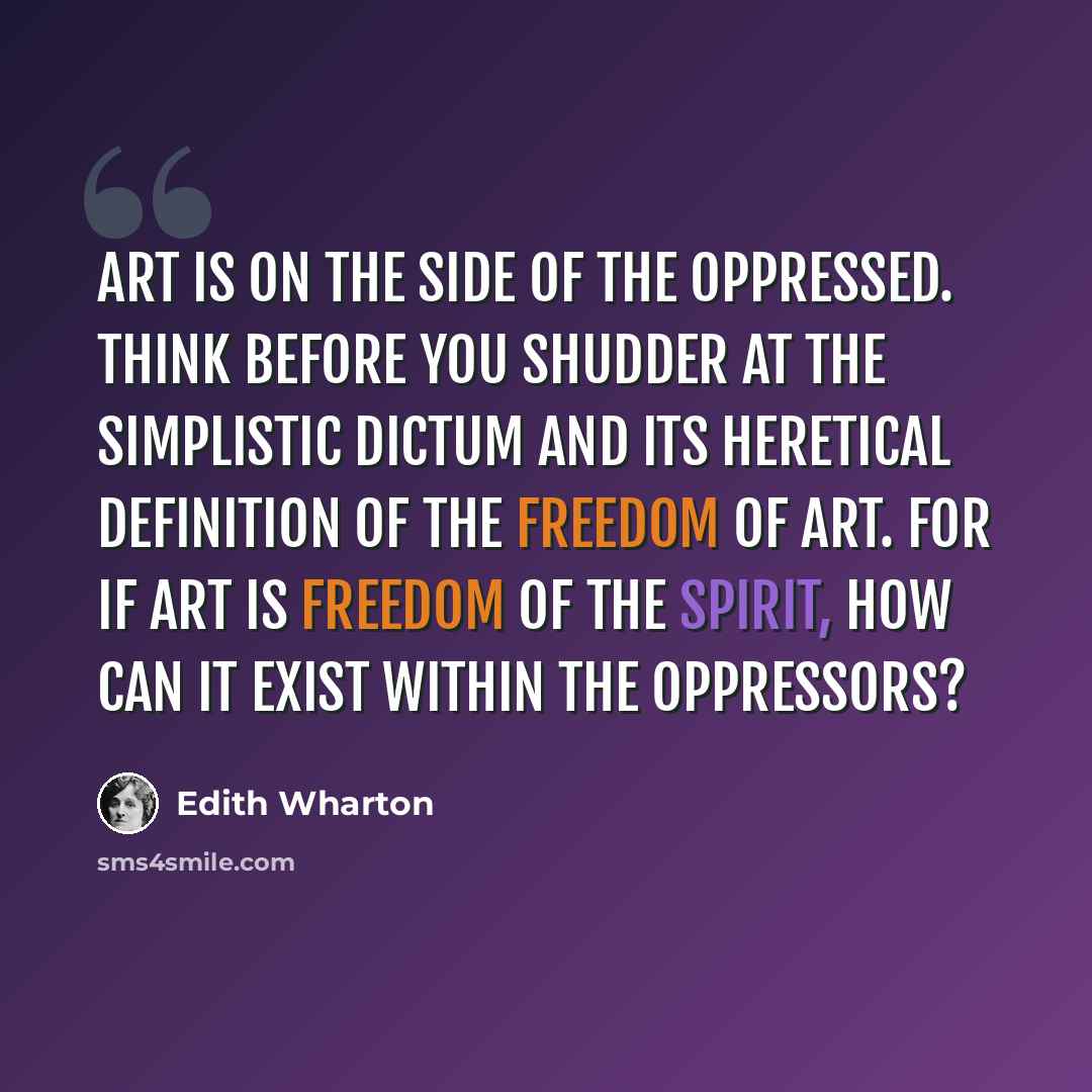 “Art is on the side of the oppressed. Think before you shudder at the simplistic dictum and its heretical definition of the freedom of art. For if art is freedom of the spirit, how can it exist within the oppressors?” quote by Edith Wharton