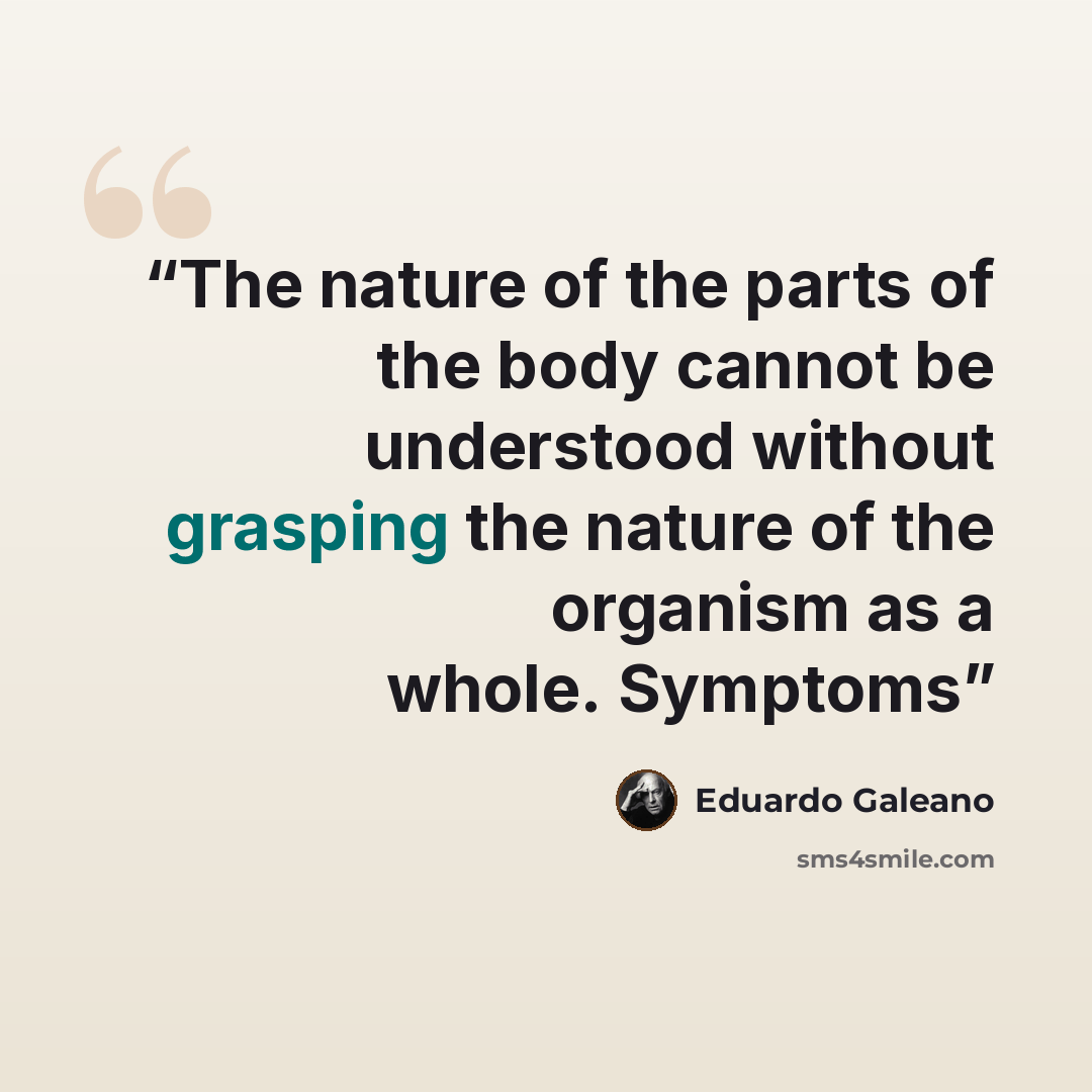 “The nature of the parts of the body cannot be understood without grasping the nature of the organism as a whole. Symptoms” quote by Eduardo Galeano