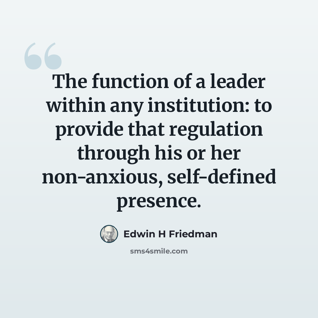 “The function of a leader within any institution: to provide that regulation through his or her non-anxious, self-defined presence.” quote by Edwin H Friedman
