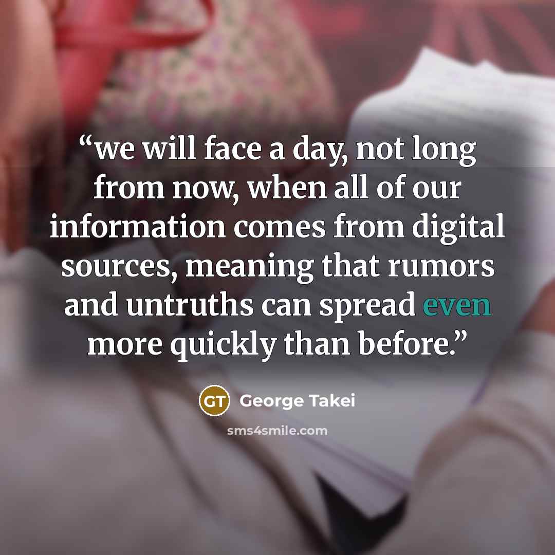 “we will face a day, not long from now, when all of our information comes from digital sources, meaning that rumors and untruths can spread even more quickly than before.” quote by George Takei