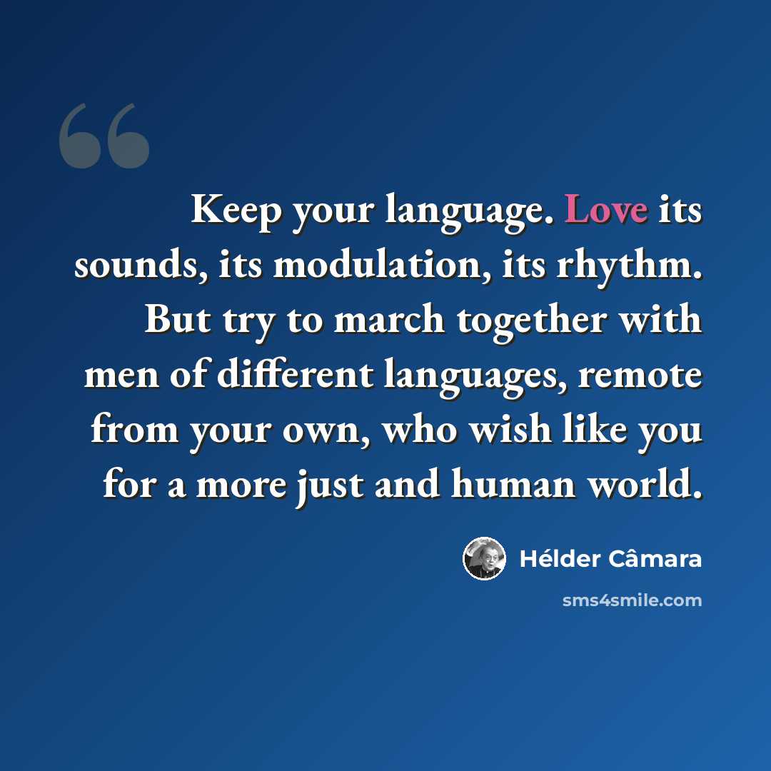 “Keep your language. Love its sounds, its modulation, its rhythm. But try to march together with men of different languages, remote from your own, who wish like you for a more just and human world.” quote by Hélder Câmara