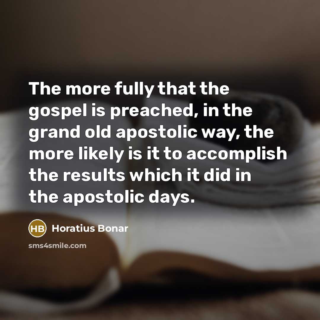 “The more fully that the gospel is preached, in the grand old apostolic way, the more likely is it to accomplish the results which it did in the apostolic days.” quote by Horatius Bonar