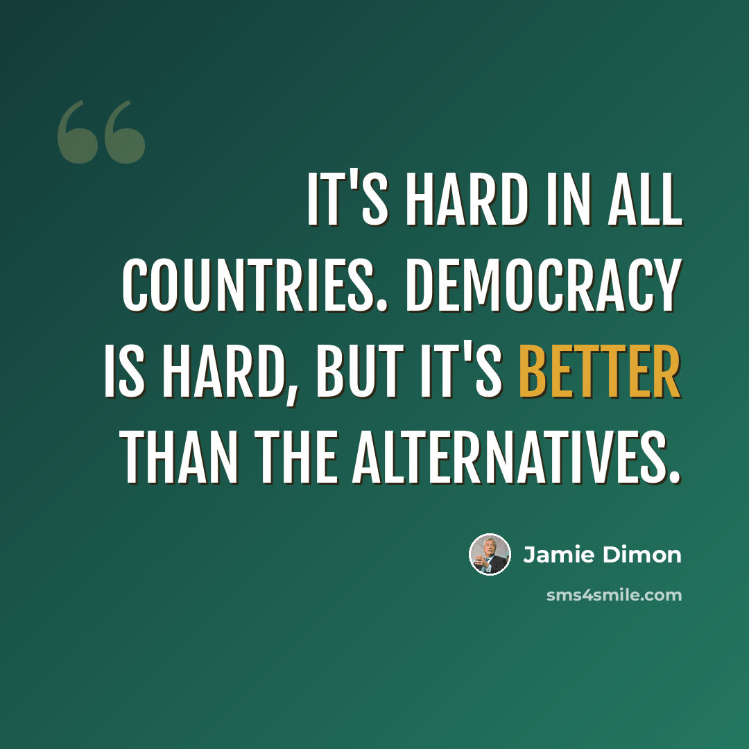 “It's hard in all countries. Democracy is hard, but it's better than the alternatives.” quote by Jamie Dimon