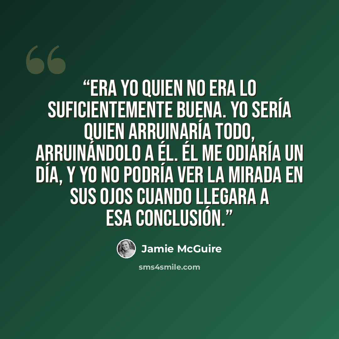 “Era yo quien no era lo suficientemente buena. Yo sería quien arruinaría todo, arruinándolo a él. Él me odiaría un día, y yo no podría ver la mirada en sus ojos cuando llegara a esa conclusión.” quote by Jamie McGuire